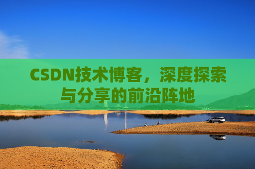 CSDN技术博客，深度探索与分享的前沿阵地